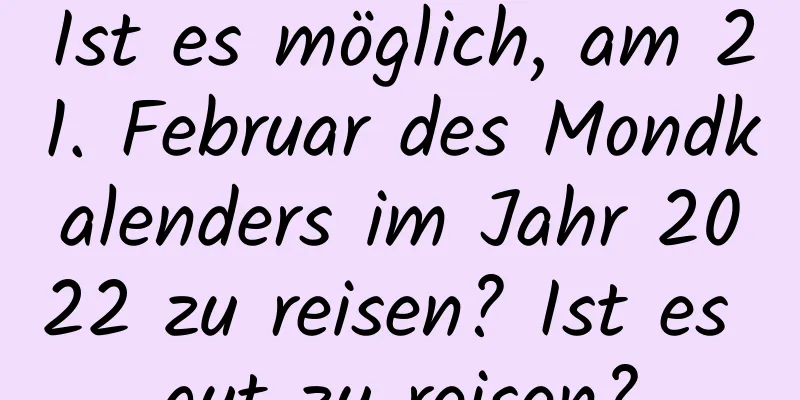 Ist es möglich, am 21. Februar des Mondkalenders im Jahr 2022 zu reisen? Ist es gut zu reisen?