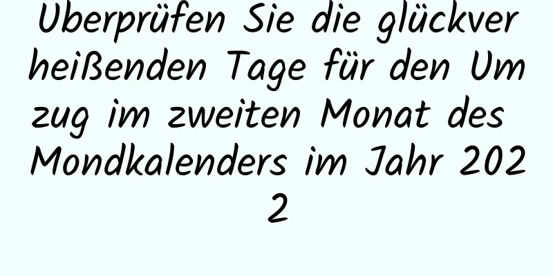 Überprüfen Sie die glückverheißenden Tage für den Umzug im zweiten Monat des Mondkalenders im Jahr 2022