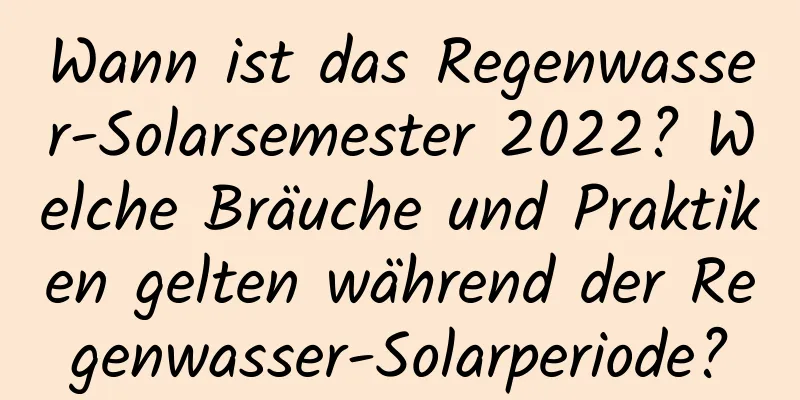 Wann ist das Regenwasser-Solarsemester 2022? Welche Bräuche und Praktiken gelten während der Regenwasser-Solarperiode?