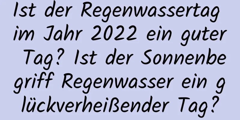 Ist der Regenwassertag im Jahr 2022 ein guter Tag? Ist der Sonnenbegriff Regenwasser ein glückverheißender Tag?