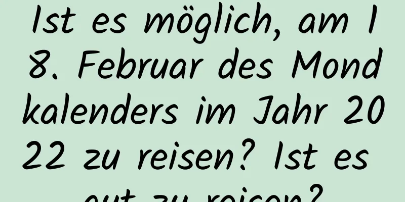 Ist es möglich, am 18. Februar des Mondkalenders im Jahr 2022 zu reisen? Ist es gut zu reisen?