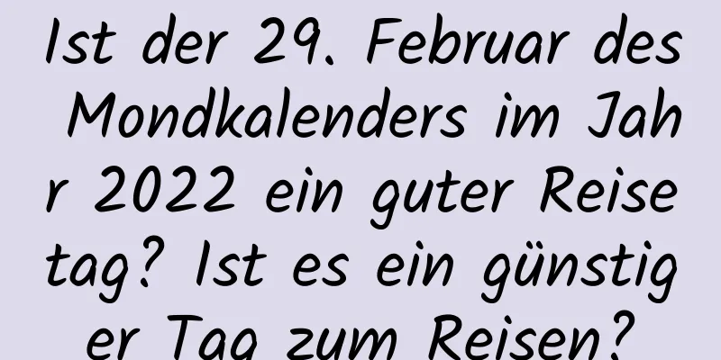 Ist der 29. Februar des Mondkalenders im Jahr 2022 ein guter Reisetag? Ist es ein günstiger Tag zum Reisen?