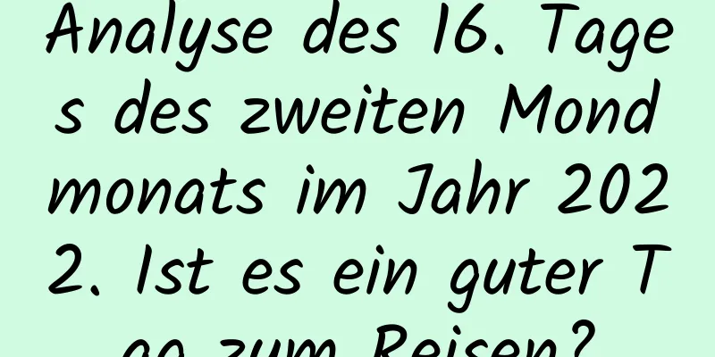 Analyse des 16. Tages des zweiten Mondmonats im Jahr 2022. Ist es ein guter Tag zum Reisen?