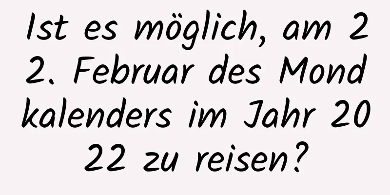 Ist es möglich, am 22. Februar des Mondkalenders im Jahr 2022 zu reisen?