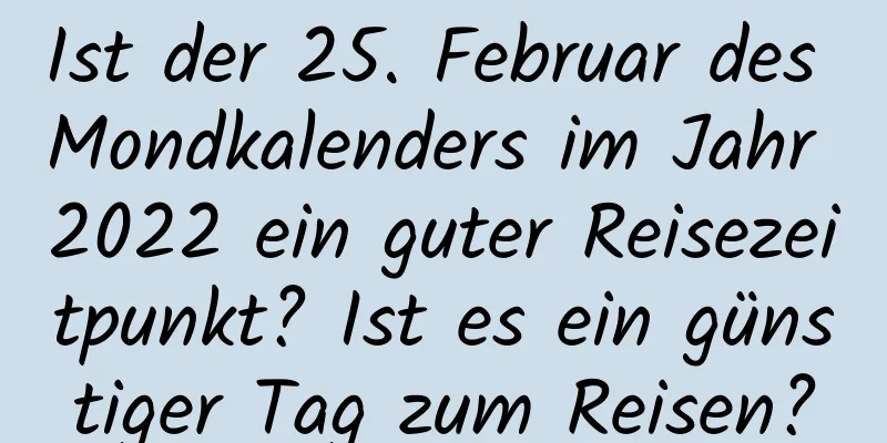 Ist der 25. Februar des Mondkalenders im Jahr 2022 ein guter Reisezeitpunkt? Ist es ein günstiger Tag zum Reisen?