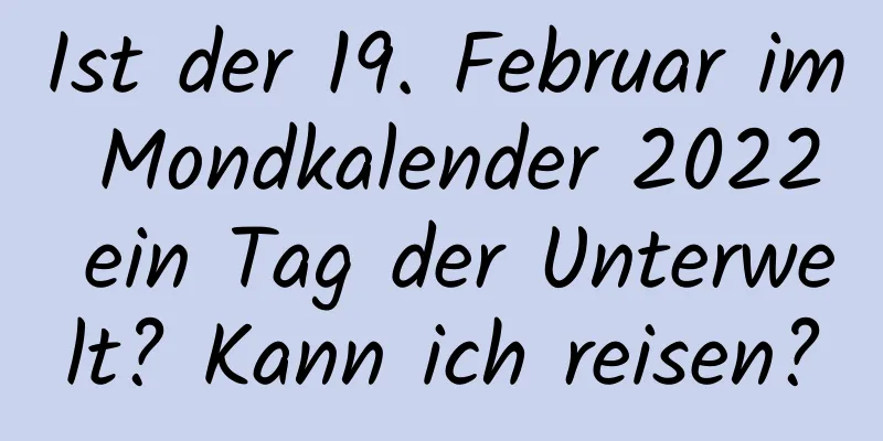 Ist der 19. Februar im Mondkalender 2022 ein Tag der Unterwelt? Kann ich reisen?