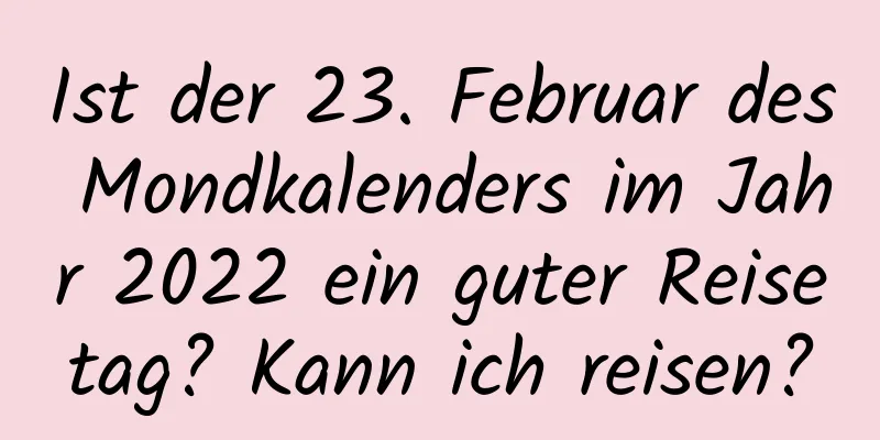 Ist der 23. Februar des Mondkalenders im Jahr 2022 ein guter Reisetag? Kann ich reisen?