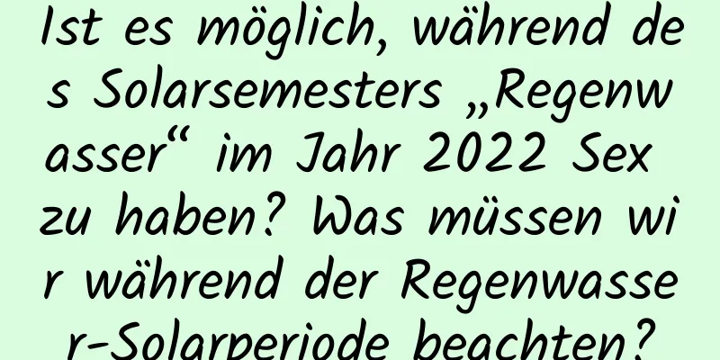 Ist es möglich, während des Solarsemesters „Regenwasser“ im Jahr 2022 Sex zu haben? Was müssen wir während der Regenwasser-Solarperiode beachten?