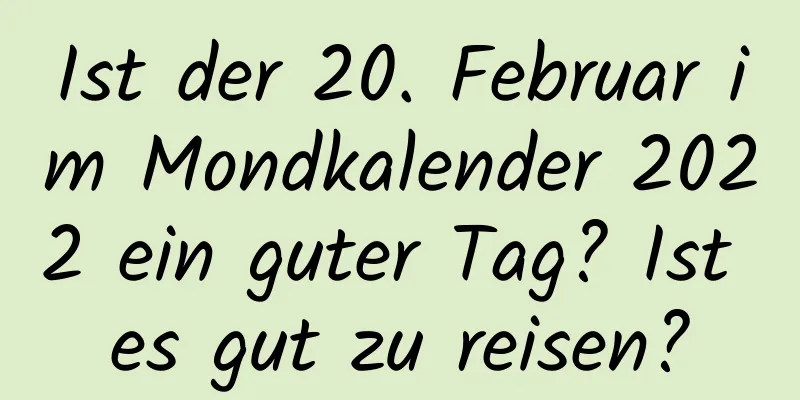 Ist der 20. Februar im Mondkalender 2022 ein guter Tag? Ist es gut zu reisen?