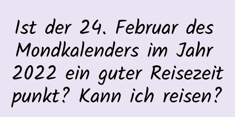 Ist der 24. Februar des Mondkalenders im Jahr 2022 ein guter Reisezeitpunkt? Kann ich reisen?