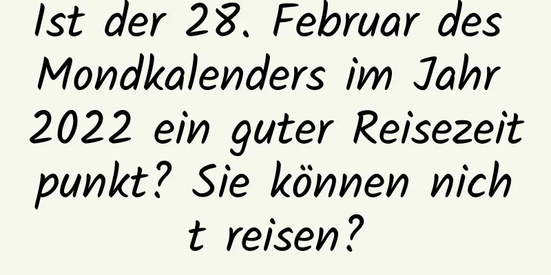 Ist der 28. Februar des Mondkalenders im Jahr 2022 ein guter Reisezeitpunkt? Sie können nicht reisen?