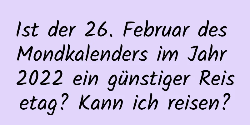 Ist der 26. Februar des Mondkalenders im Jahr 2022 ein günstiger Reisetag? Kann ich reisen?