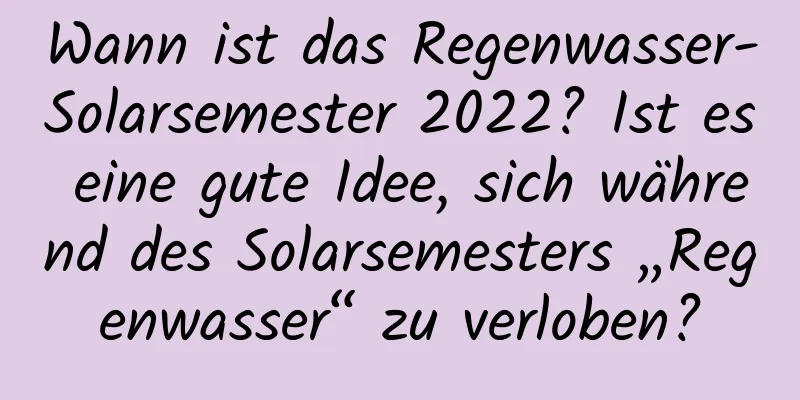 Wann ist das Regenwasser-Solarsemester 2022? Ist es eine gute Idee, sich während des Solarsemesters „Regenwasser“ zu verloben?