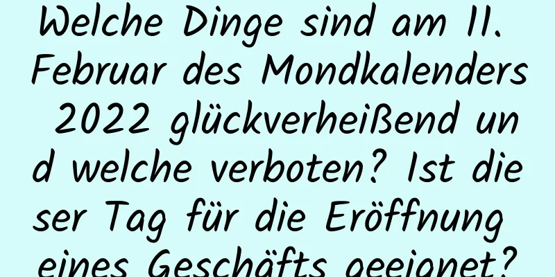 Welche Dinge sind am 11. Februar des Mondkalenders 2022 glückverheißend und welche verboten? Ist dieser Tag für die Eröffnung eines Geschäfts geeignet?