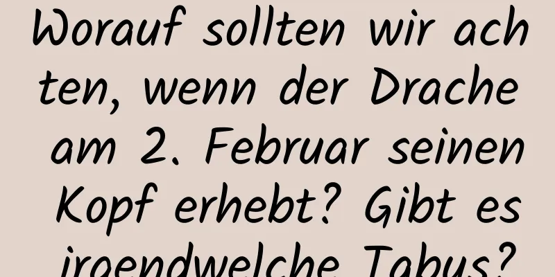 Worauf sollten wir achten, wenn der Drache am 2. Februar seinen Kopf erhebt? Gibt es irgendwelche Tabus?