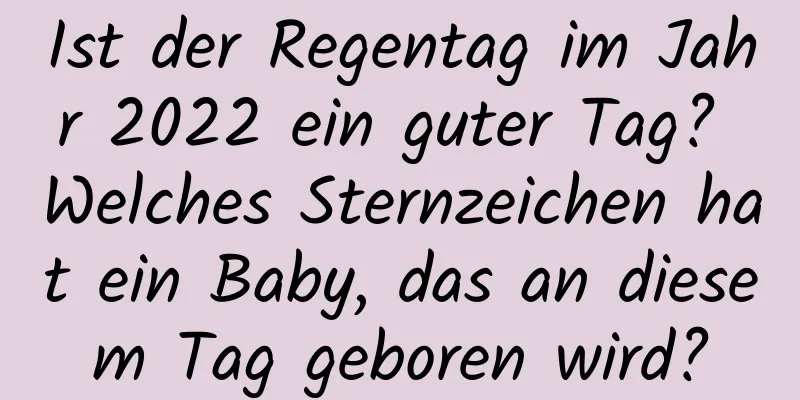 Ist der Regentag im Jahr 2022 ein guter Tag? Welches Sternzeichen hat ein Baby, das an diesem Tag geboren wird?