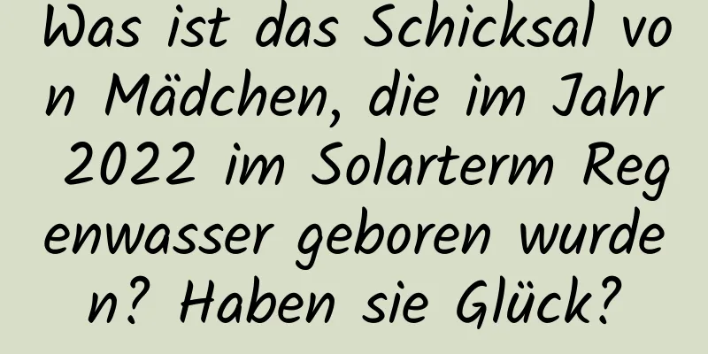 Was ist das Schicksal von Mädchen, die im Jahr 2022 im Solarterm Regenwasser geboren wurden? Haben sie Glück?