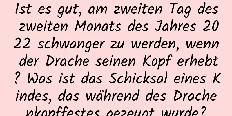 Ist es gut, am zweiten Tag des zweiten Monats des Jahres 2022 schwanger zu werden, wenn der Drache seinen Kopf erhebt? Was ist das Schicksal eines Kindes, das während des Drachenkopffestes gezeugt wurde?