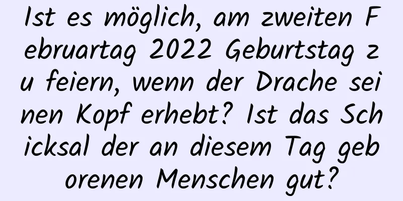 Ist es möglich, am zweiten Februartag 2022 Geburtstag zu feiern, wenn der Drache seinen Kopf erhebt? Ist das Schicksal der an diesem Tag geborenen Menschen gut?