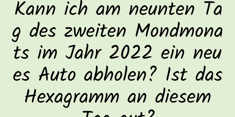 Kann ich am neunten Tag des zweiten Mondmonats im Jahr 2022 ein neues Auto abholen? Ist das Hexagramm an diesem Tag gut?