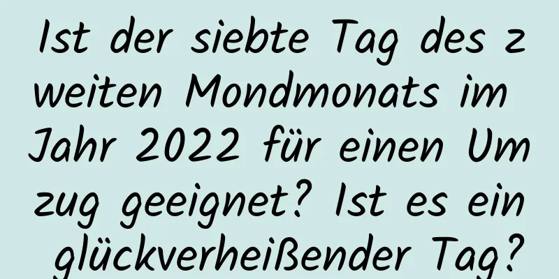 Ist der siebte Tag des zweiten Mondmonats im Jahr 2022 für einen Umzug geeignet? Ist es ein glückverheißender Tag?