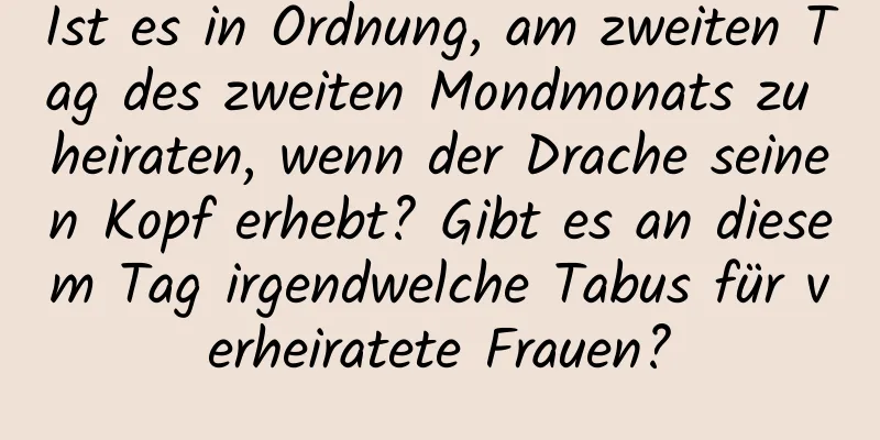 Ist es in Ordnung, am zweiten Tag des zweiten Mondmonats zu heiraten, wenn der Drache seinen Kopf erhebt? Gibt es an diesem Tag irgendwelche Tabus für verheiratete Frauen?