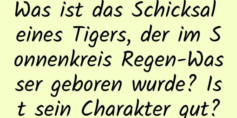 Was ist das Schicksal eines Tigers, der im Sonnenkreis Regen-Wasser geboren wurde? Ist sein Charakter gut?