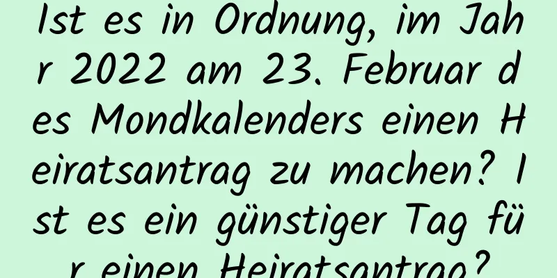 Ist es in Ordnung, im Jahr 2022 am 23. Februar des Mondkalenders einen Heiratsantrag zu machen? Ist es ein günstiger Tag für einen Heiratsantrag?