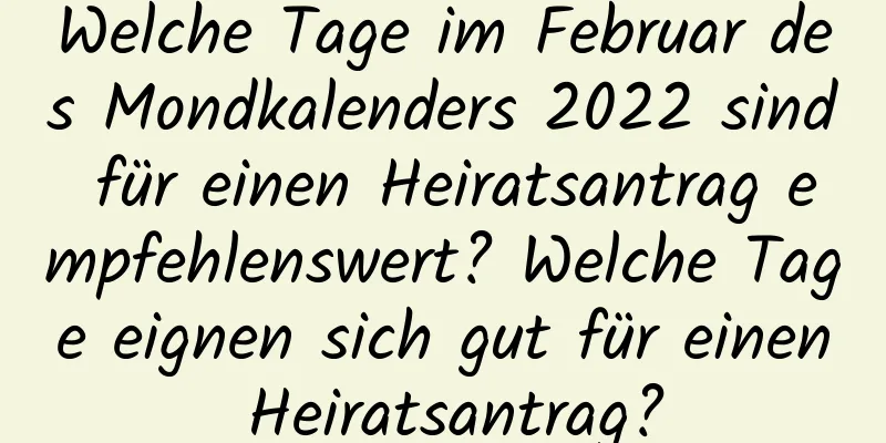 Welche Tage im Februar des Mondkalenders 2022 sind für einen Heiratsantrag empfehlenswert? Welche Tage eignen sich gut für einen Heiratsantrag?