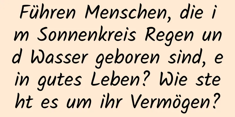 Führen Menschen, die im Sonnenkreis Regen und Wasser geboren sind, ein gutes Leben? Wie steht es um ihr Vermögen?