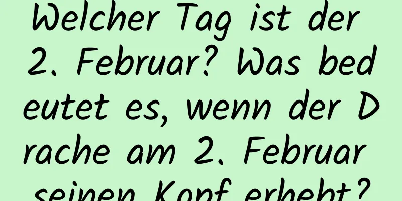 Welcher Tag ist der 2. Februar? Was bedeutet es, wenn der Drache am 2. Februar seinen Kopf erhebt?