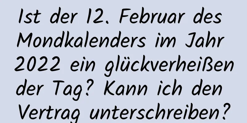 Ist der 12. Februar des Mondkalenders im Jahr 2022 ein glückverheißender Tag? Kann ich den Vertrag unterschreiben?