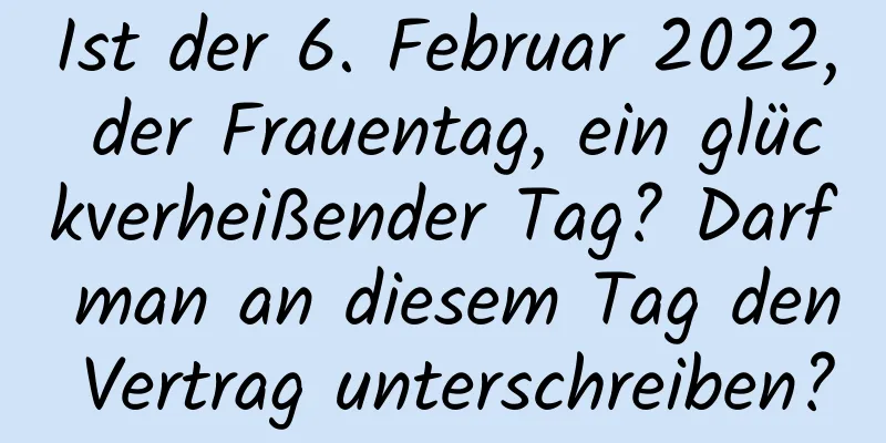 Ist der 6. Februar 2022, der Frauentag, ein glückverheißender Tag? Darf man an diesem Tag den Vertrag unterschreiben?