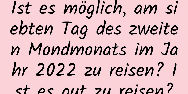 Ist es möglich, am siebten Tag des zweiten Mondmonats im Jahr 2022 zu reisen? Ist es gut zu reisen?