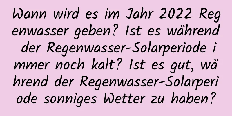 Wann wird es im Jahr 2022 Regenwasser geben? Ist es während der Regenwasser-Solarperiode immer noch kalt? Ist es gut, während der Regenwasser-Solarperiode sonniges Wetter zu haben?