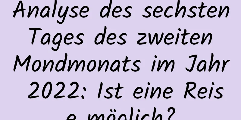 Analyse des sechsten Tages des zweiten Mondmonats im Jahr 2022: Ist eine Reise möglich?