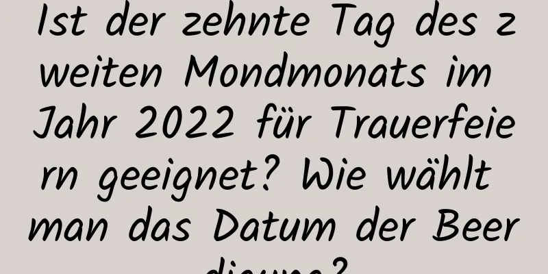 Ist der zehnte Tag des zweiten Mondmonats im Jahr 2022 für Trauerfeiern geeignet? Wie wählt man das Datum der Beerdigung?