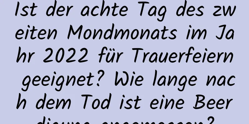 Ist der achte Tag des zweiten Mondmonats im Jahr 2022 für Trauerfeiern geeignet? Wie lange nach dem Tod ist eine Beerdigung angemessen?