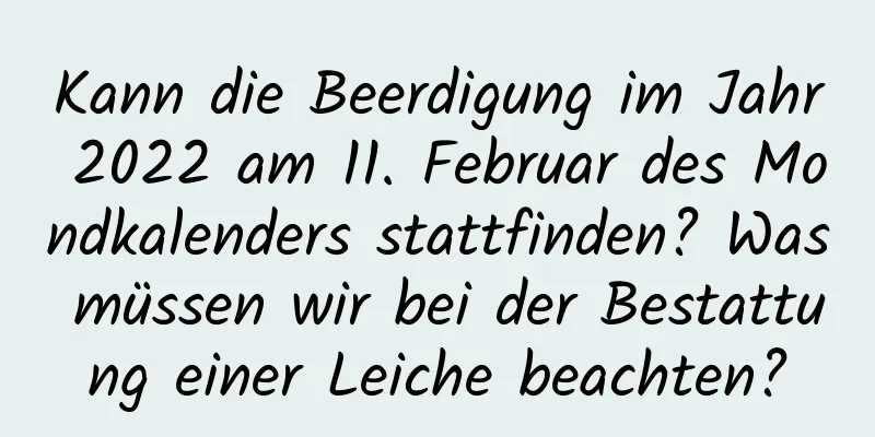 Kann die Beerdigung im Jahr 2022 am 11. Februar des Mondkalenders stattfinden? Was müssen wir bei der Bestattung einer Leiche beachten?