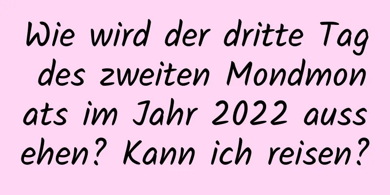 Wie wird der dritte Tag des zweiten Mondmonats im Jahr 2022 aussehen? Kann ich reisen?