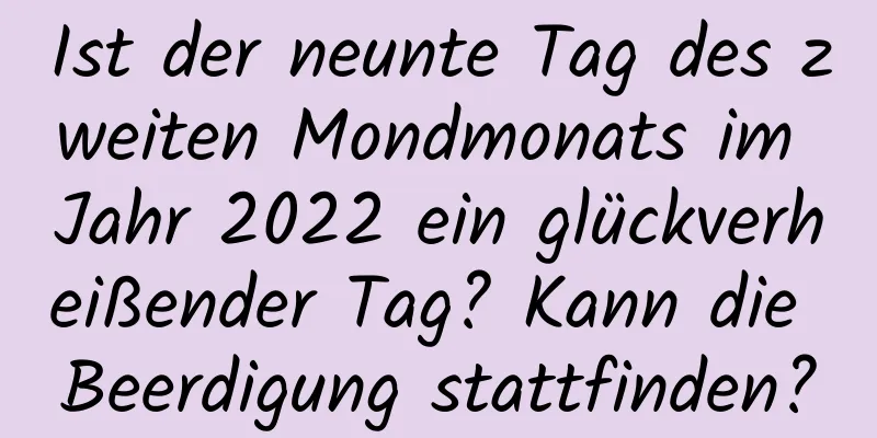 Ist der neunte Tag des zweiten Mondmonats im Jahr 2022 ein glückverheißender Tag? Kann die Beerdigung stattfinden?