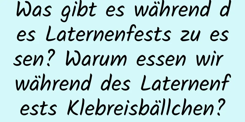 Was gibt es während des Laternenfests zu essen? Warum essen wir während des Laternenfests Klebreisbällchen?