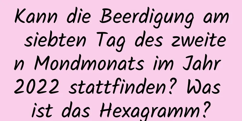 Kann die Beerdigung am siebten Tag des zweiten Mondmonats im Jahr 2022 stattfinden? Was ist das Hexagramm?