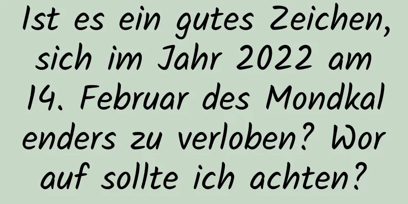 Ist es ein gutes Zeichen, sich im Jahr 2022 am 14. Februar des Mondkalenders zu verloben? Worauf sollte ich achten?