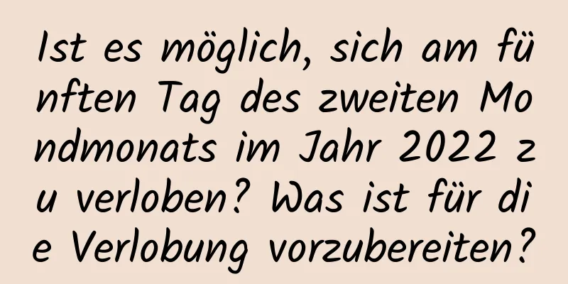 Ist es möglich, sich am fünften Tag des zweiten Mondmonats im Jahr 2022 zu verloben? Was ist für die Verlobung vorzubereiten?