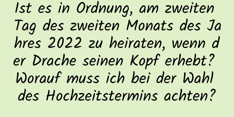 Ist es in Ordnung, am zweiten Tag des zweiten Monats des Jahres 2022 zu heiraten, wenn der Drache seinen Kopf erhebt? Worauf muss ich bei der Wahl des Hochzeitstermins achten?