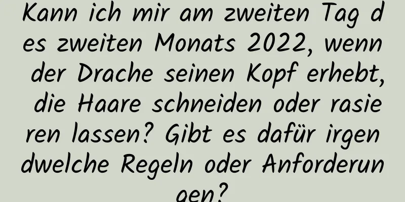 Kann ich mir am zweiten Tag des zweiten Monats 2022, wenn der Drache seinen Kopf erhebt, die Haare schneiden oder rasieren lassen? Gibt es dafür irgendwelche Regeln oder Anforderungen?