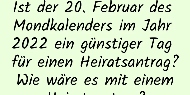 Ist der 20. Februar des Mondkalenders im Jahr 2022 ein günstiger Tag für einen Heiratsantrag? Wie wäre es mit einem Heiratsantrag?