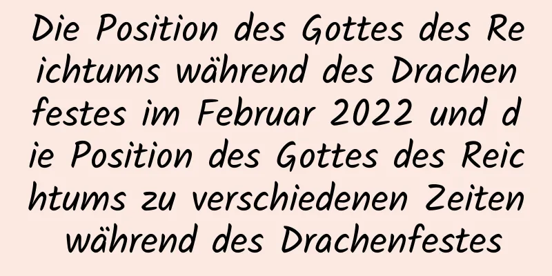 Die Position des Gottes des Reichtums während des Drachenfestes im Februar 2022 und die Position des Gottes des Reichtums zu verschiedenen Zeiten während des Drachenfestes