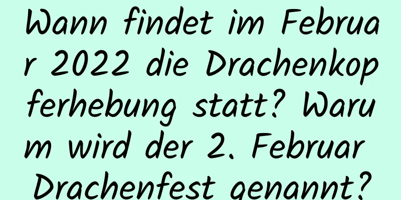 Wann findet im Februar 2022 die Drachenkopferhebung statt? Warum wird der 2. Februar Drachenfest genannt?